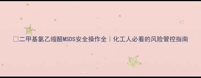 图片 💡二甲基氯乙缩醛MSDS安全操作全｜化工人必看的风险管控指南