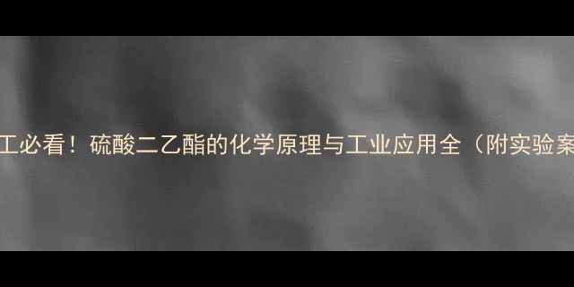 图片 💡化工必看！硫酸二乙酯的化学原理与工业应用全（附实验案例）
