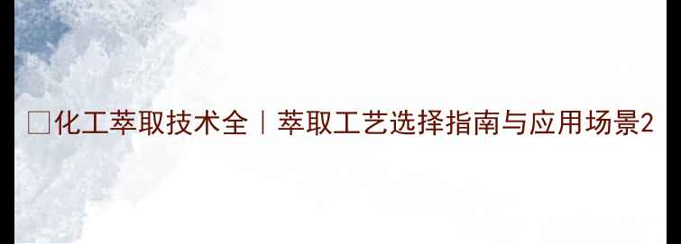 图片 💡化工萃取技术全｜萃取工艺选择指南与应用场景2