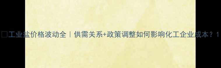 图片 💡工业盐价格波动全｜供需关系+政策调整如何影响化工企业成本？1