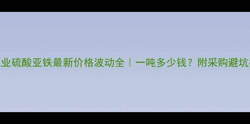 图片 💡工业硫酸亚铁最新价格波动全｜一吨多少钱？附采购避坑指南