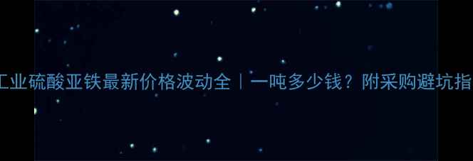 图片 💡工业硫酸亚铁最新价格波动全｜一吨多少钱？附采购避坑指南2