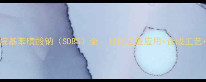 图片 💡正十二烷基苯磺酸钠（SDBS）全：日化工业应用+合成工艺+安全指南