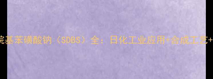 图片 💡正十二烷基苯磺酸钠（SDBS）全：日化工业应用+合成工艺+安全指南1