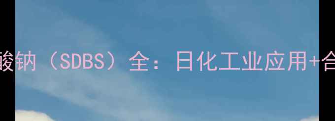 图片 💡正十二烷基苯磺酸钠（SDBS）全：日化工业应用+合成工艺+安全指南2