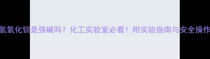 图片 💡氢氧化钡是强碱吗？化工实验室必看！附实验指南与安全操作全