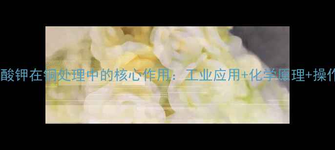 图片 💡硫氰酸钾在铜处理中的核心作用：工业应用+化学原理+操作指南2