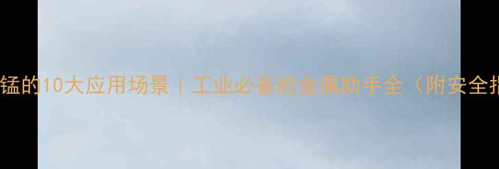 图片 💡硫酸锰的10大应用场景｜工业必备的金属助手全（附安全指南）2