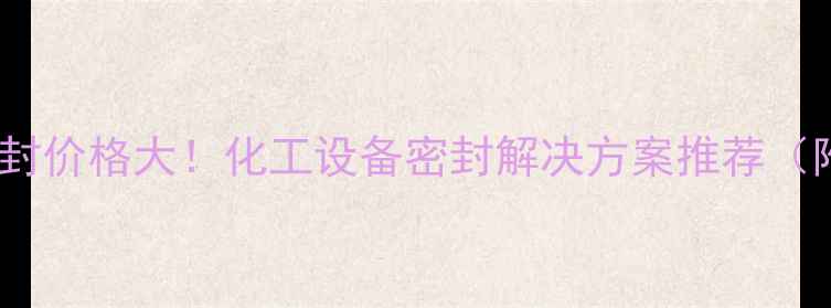 图片 💡耐压磁力密封价格大！化工设备密封解决方案推荐（附选购指南）2