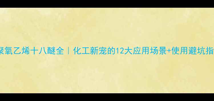 图片 💡聚氧乙烯十八醚全｜化工新宠的12大应用场景+使用避坑指南2