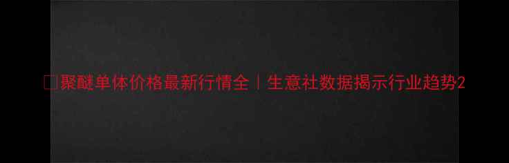 图片 💡聚醚单体价格最新行情全｜生意社数据揭示行业趋势2