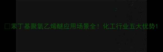 图片 💡苯丁基聚氧乙烯醚应用场景全！化工行业五大优势1