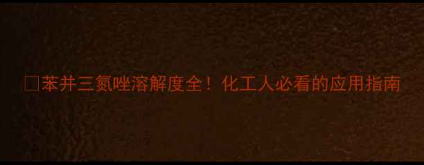 图片 💡苯并三氮唑溶解度全！化工人必看的应用指南