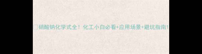 图片 💥硝酸钠化学式全！化工小白必看+应用场景+避坑指南1