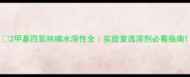 图片 💧2甲基四氢呋喃水溶性全｜实验室选溶剂必看指南1