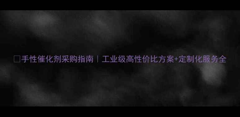 图片 💰手性催化剂采购指南｜工业级高性价比方案+定制化服务全