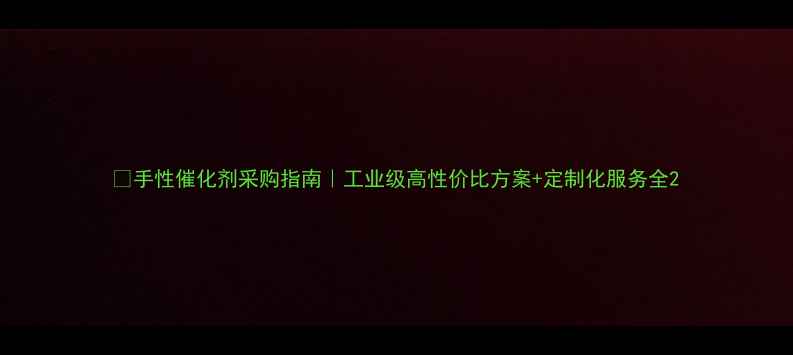 图片 💰手性催化剂采购指南｜工业级高性价比方案+定制化服务全2