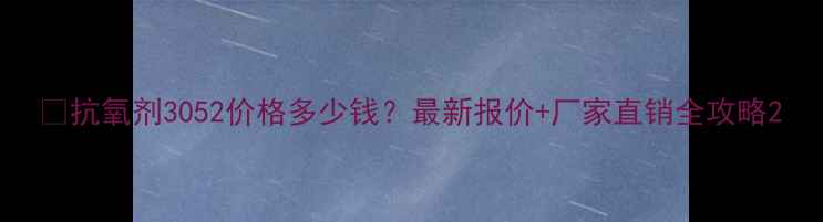 图片 💰抗氧剂3052价格多少钱？最新报价+厂家直销全攻略2