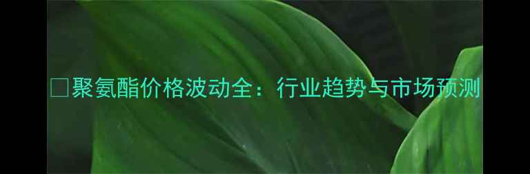图片 💰聚氨酯价格波动全：行业趋势与市场预测