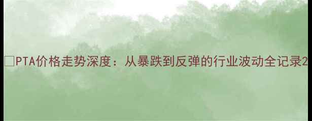 图片 📈PTA价格走势深度：从暴跌到反弹的行业波动全记录2
