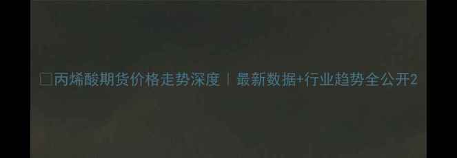 图片 📈丙烯酸期货价格走势深度｜最新数据+行业趋势全公开2