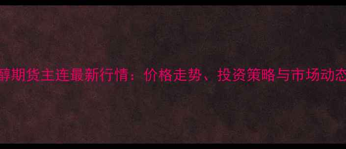 图片 📈乙二醇期货主连最新行情：价格走势、投资策略与市场动态全攻略