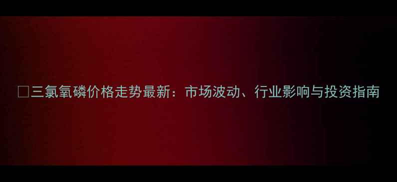 图片 📊三氯氧磷价格走势最新：市场波动、行业影响与投资指南