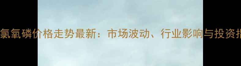 图片 📊三氯氧磷价格走势最新：市场波动、行业影响与投资指南1