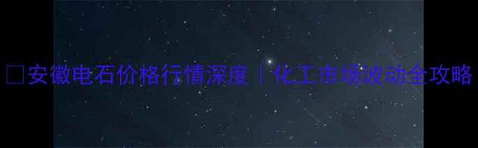图片 📊安徽电石价格行情深度｜化工市场波动全攻略