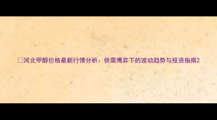 图片 📊河北甲醇价格最新行情分析：供需博弈下的波动趋势与投资指南2