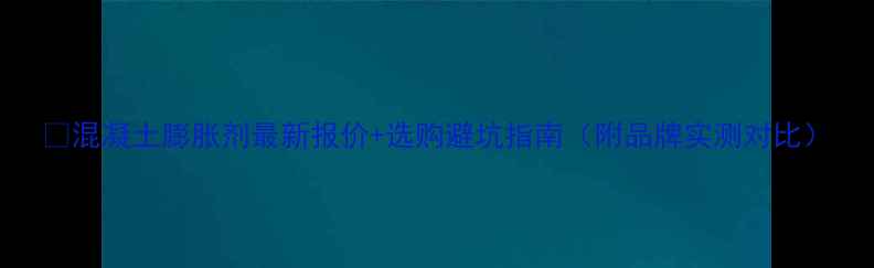 图片 📊混凝土膨胀剂最新报价+选购避坑指南（附品牌实测对比）