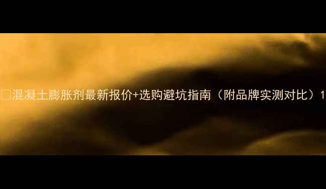 图片 📊混凝土膨胀剂最新报价+选购避坑指南（附品牌实测对比）1