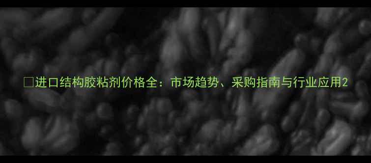 图片 📊进口结构胶粘剂价格全：市场趋势、采购指南与行业应用2