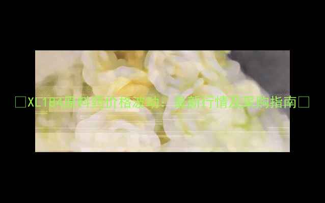 图片 📌XL184原料药价格波动：最新行情及采购指南📈