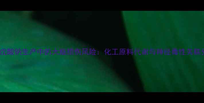 图片 📌丙戊酸钠生产中的大脑损伤风险：化工原料代谢与神经毒性关联分析2