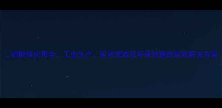 图片 📌硫酸镁应用全：工业生产、医药领域及环保处理的高效解决方案