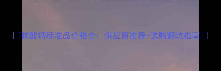 图片 📌碳酸钙标准品价格全：供应商推荐+选购避坑指南📌
