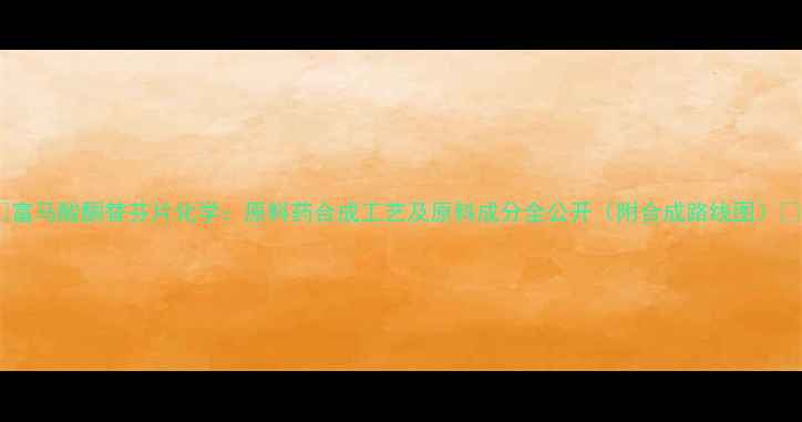 图片 📚富马酸酮替芬片化学：原料药合成工艺及原料成分全公开（附合成路线图）📚1