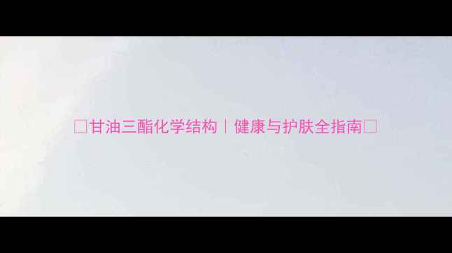 图片 📚甘油三酯化学结构｜健康与护肤全指南🧪