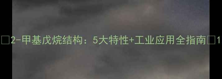 图片 🔍2-甲基戊烷结构：5大特性+工业应用全指南🔍1