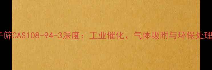 图片 🔍4A分子筛CAS108-94-3深度：工业催化、气体吸附与环保处理全攻略2