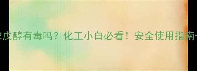 图片 🔍4甲基2戊醇有毒吗？化工小白必看！安全使用指南+毒性🔬2
