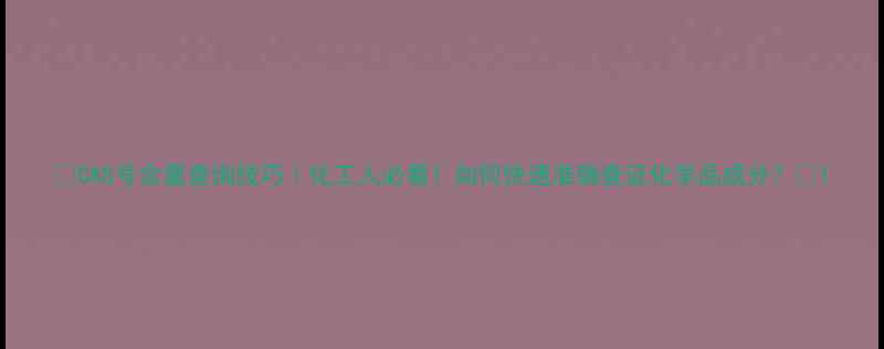 图片 🔍CAS号含量查询技巧｜化工人必看！如何快速准确查证化学品成分？💪1