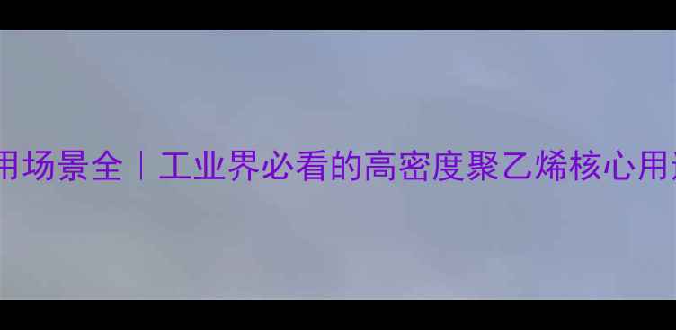 图片 🔍HDPE应用场景全｜工业界必看的高密度聚乙烯核心用途清单💡1