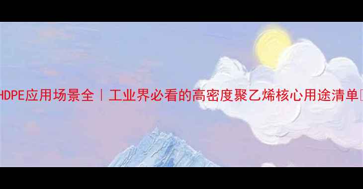 图片 🔍HDPE应用场景全｜工业界必看的高密度聚乙烯核心用途清单💡2