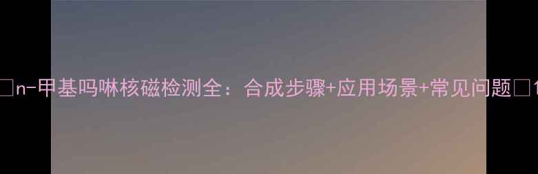 图片 🔍n-甲基吗啉核磁检测全：合成步骤+应用场景+常见问题🔍1