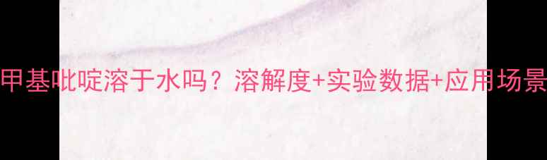 图片 🔍三甲基吡啶溶于水吗？溶解度+实验数据+应用场景全🔬