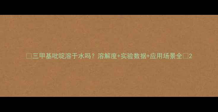 图片 🔍三甲基吡啶溶于水吗？溶解度+实验数据+应用场景全🔬2