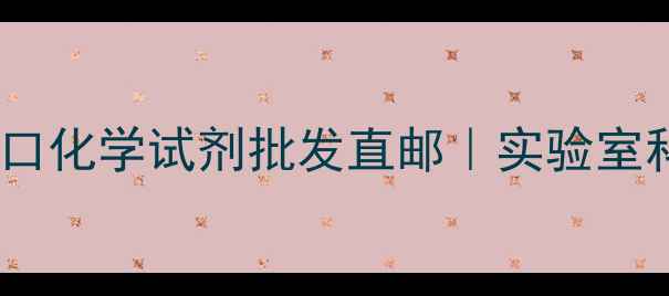图片 🔍上海化学试剂商店｜进口化学试剂批发直邮｜实验室科研耗材一站式采购指南1