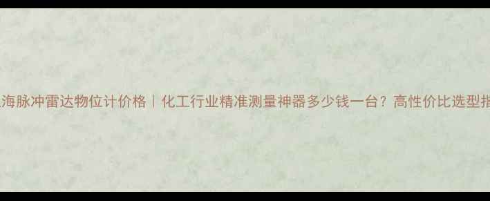 图片 🔍上海脉冲雷达物位计价格｜化工行业精准测量神器多少钱一台？高性价比选型指南1